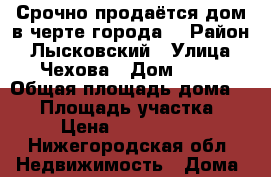 Срочно продаётся дом в черте города. › Район ­ Лысковский › Улица ­ Чехова › Дом ­ 12 › Общая площадь дома ­ 67 › Площадь участка ­ 8 › Цена ­ 2 600 000 - Нижегородская обл. Недвижимость » Дома, коттеджи, дачи продажа   . Нижегородская обл.